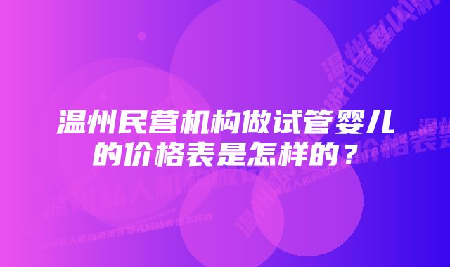 温州民营机构做试管婴儿的价格表是怎样的？