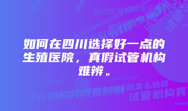 如何在四川选择好一点的生殖医院，真假试管机构难辨。