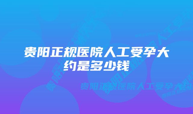 贵阳正规医院人工受孕大约是多少钱