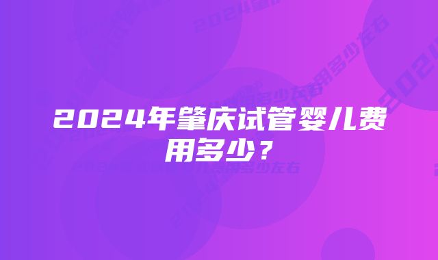 2024年肇庆试管婴儿费用多少？