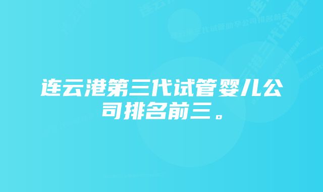 连云港第三代试管婴儿公司排名前三。