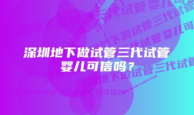 深圳地下做试管三代试管婴儿可信吗？