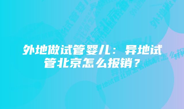 外地做试管婴儿：异地试管北京怎么报销？