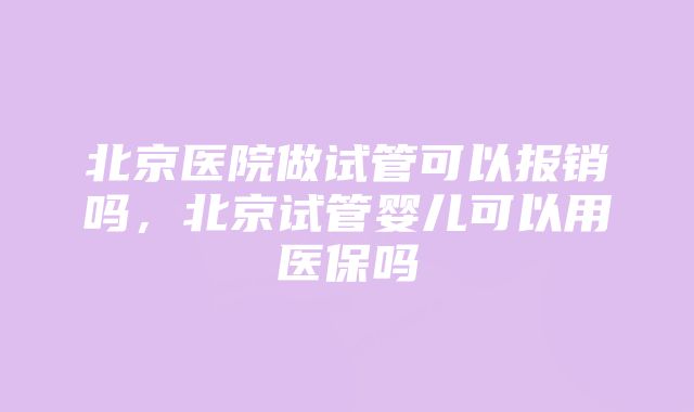 北京医院做试管可以报销吗，北京试管婴儿可以用医保吗