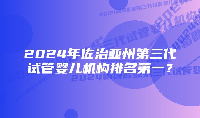 2024年佐治亚州第三代试管婴儿机构排名第一？