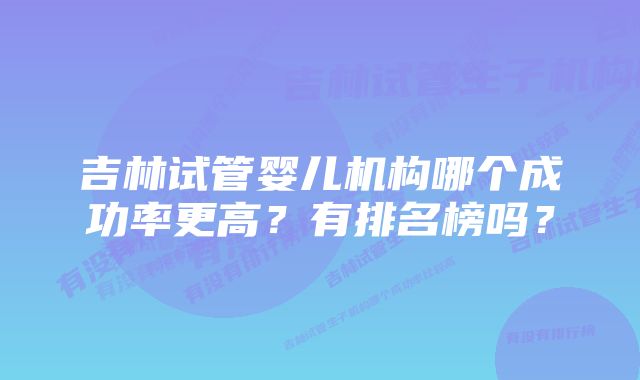 吉林试管婴儿机构哪个成功率更高？有排名榜吗？