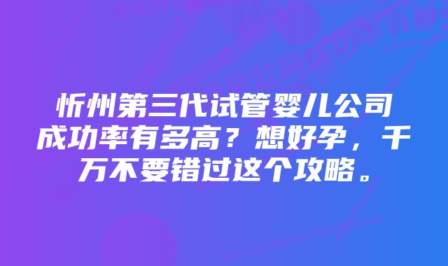 忻州第三代试管婴儿公司成功率有多高？想好孕，千万不要错过这个攻略。