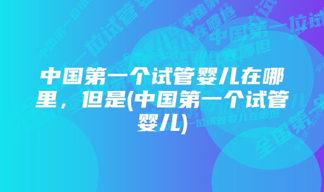 中国第一个试管婴儿在哪里，但是(中国第一个试管婴儿)