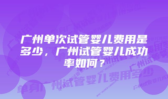 广州单次试管婴儿费用是多少，广州试管婴儿成功率如何？