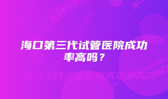 海口第三代试管医院成功率高吗？