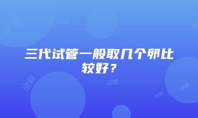 三代试管一般取几个卵比较好？