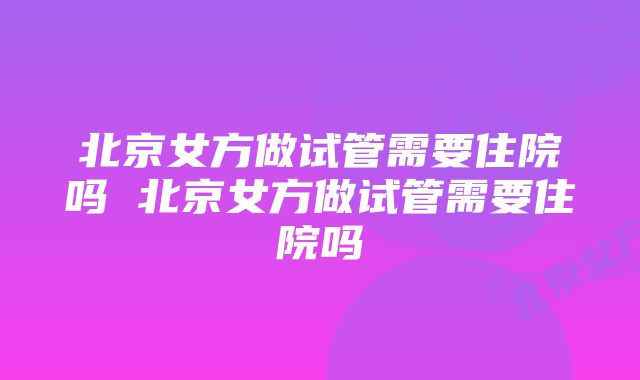 北京女方做试管需要住院吗 北京女方做试管需要住院吗