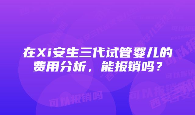 在Xi安生三代试管婴儿的费用分析，能报销吗？