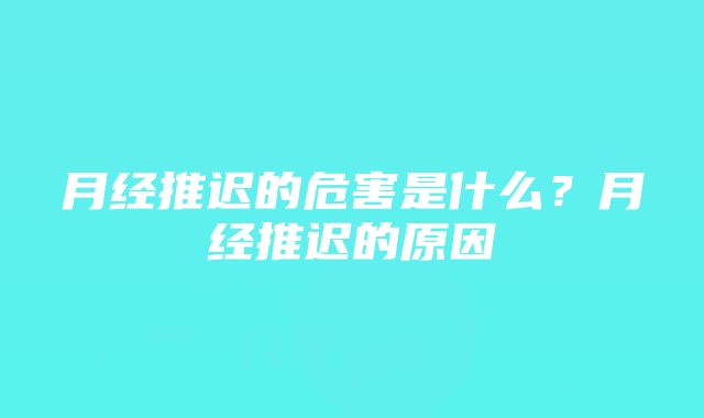 月经推迟的危害是什么？月经推迟的原因