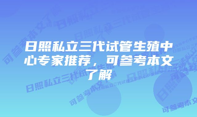 日照私立三代试管生殖中心专家推荐，可参考本文了解