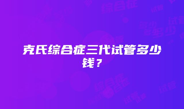 克氏综合症三代试管多少钱？