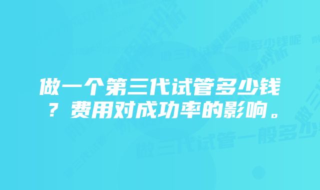 做一个第三代试管多少钱？费用对成功率的影响。