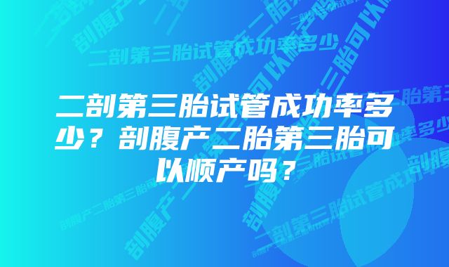 二剖第三胎试管成功率多少？剖腹产二胎第三胎可以顺产吗？