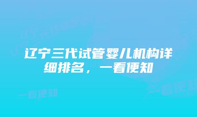 辽宁三代试管婴儿机构详细排名，一看便知