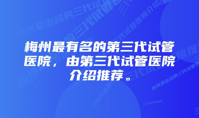 梅州最有名的第三代试管医院，由第三代试管医院介绍推荐。