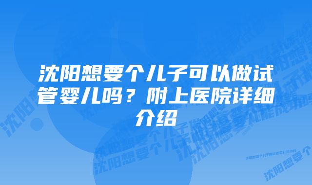 沈阳想要个儿子可以做试管婴儿吗？附上医院详细介绍