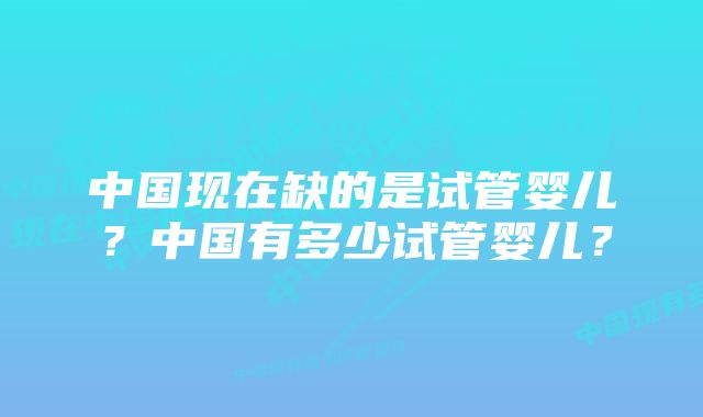 中国现在缺的是试管婴儿？中国有多少试管婴儿？