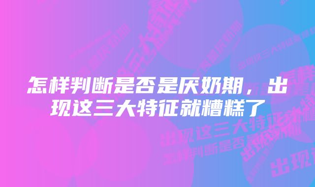 怎样判断是否是厌奶期，出现这三大特征就糟糕了