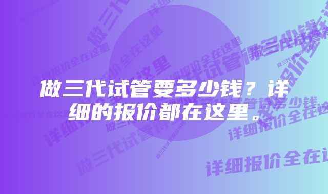 做三代试管要多少钱？详细的报价都在这里。