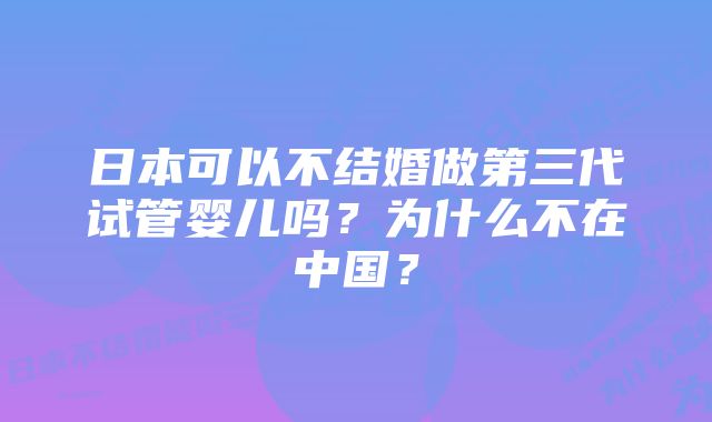 日本可以不结婚做第三代试管婴儿吗？为什么不在中国？