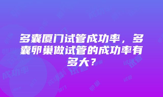 多囊厦门试管成功率，多囊卵巢做试管的成功率有多大？