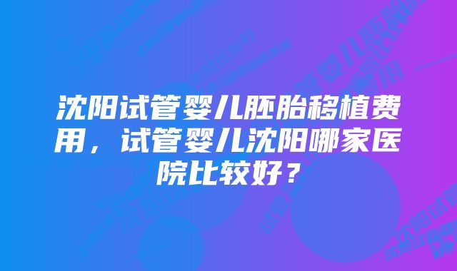 沈阳试管婴儿胚胎移植费用，试管婴儿沈阳哪家医院比较好？