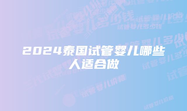 2024泰国试管婴儿哪些人适合做