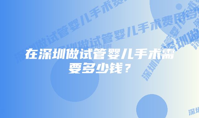 在深圳做试管婴儿手术需要多少钱？