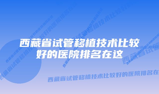 西藏省试管移植技术比较好的医院排名在这