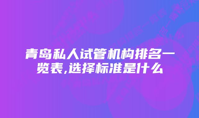 青岛私人试管机构排名一览表,选择标准是什么