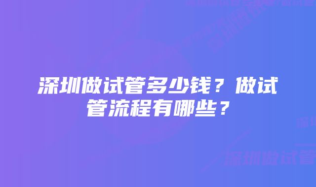 深圳做试管多少钱？做试管流程有哪些？