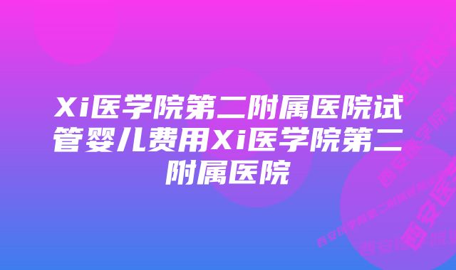 Xi医学院第二附属医院试管婴儿费用Xi医学院第二附属医院