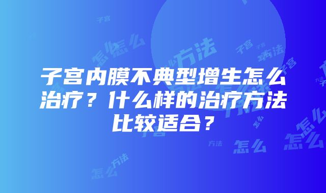 子宫内膜不典型增生怎么治疗？什么样的治疗方法比较适合？