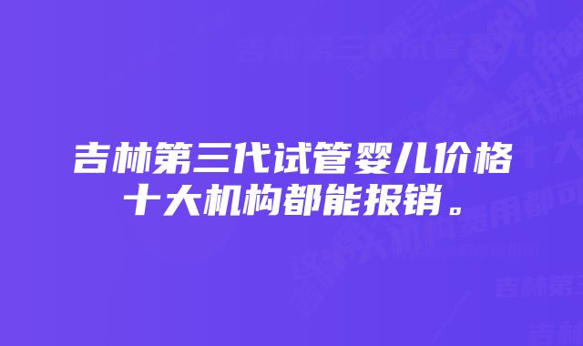 吉林第三代试管婴儿价格十大机构都能报销。