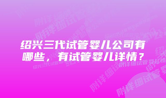 绍兴三代试管婴儿公司有哪些，有试管婴儿详情？