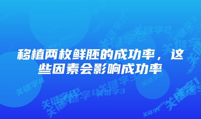 移植两枚鲜胚的成功率，这些因素会影响成功率