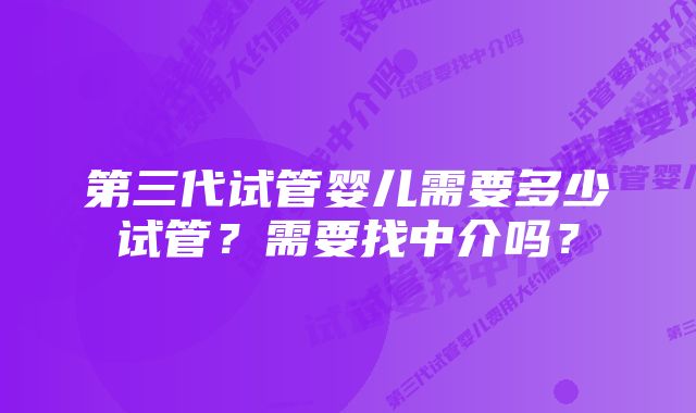 第三代试管婴儿需要多少试管？需要找中介吗？