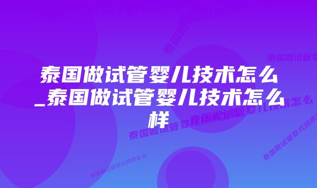 泰国做试管婴儿技术怎么_泰国做试管婴儿技术怎么样