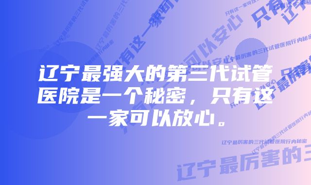 辽宁最强大的第三代试管医院是一个秘密，只有这一家可以放心。