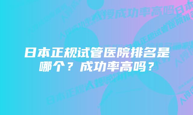 日本正规试管医院排名是哪个？成功率高吗？