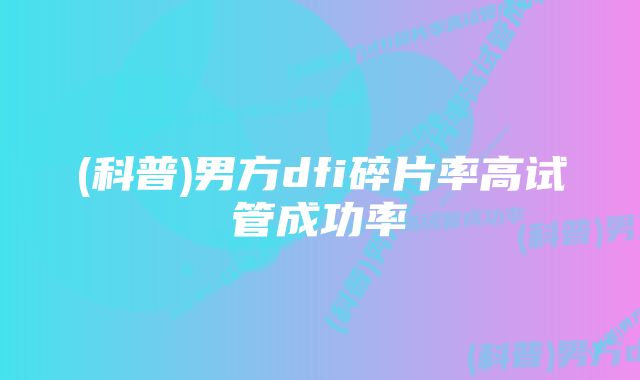 (科普)男方dfi碎片率高试管成功率