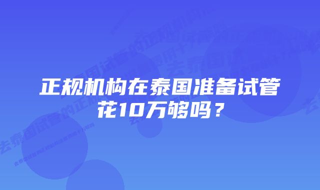 正规机构在泰国准备试管花10万够吗？