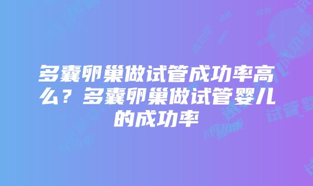 多囊卵巢做试管成功率高么？多囊卵巢做试管婴儿的成功率