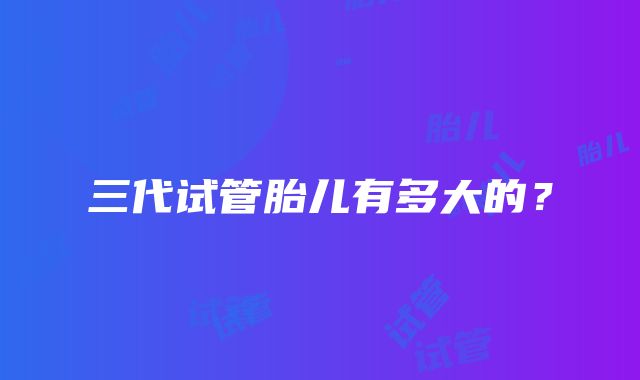 三代试管胎儿有多大的？