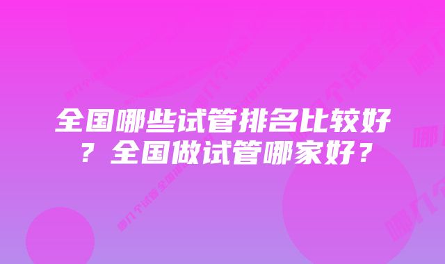 全国哪些试管排名比较好？全国做试管哪家好？